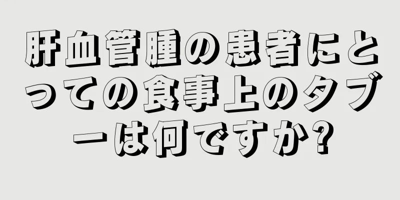 肝血管腫の患者にとっての食事上のタブーは何ですか?