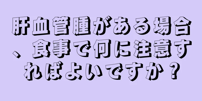 肝血管腫がある場合、食事で何に注意すればよいですか？