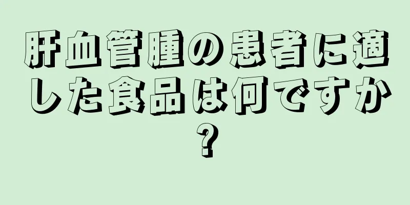 肝血管腫の患者に適した食品は何ですか?