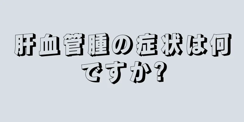 肝血管腫の症状は何ですか?