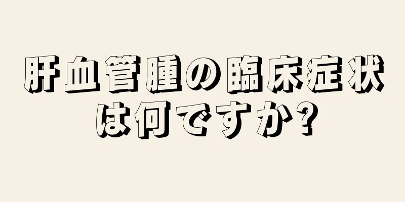 肝血管腫の臨床症状は何ですか?