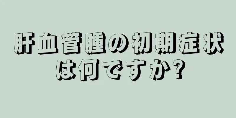 肝血管腫の初期症状は何ですか?