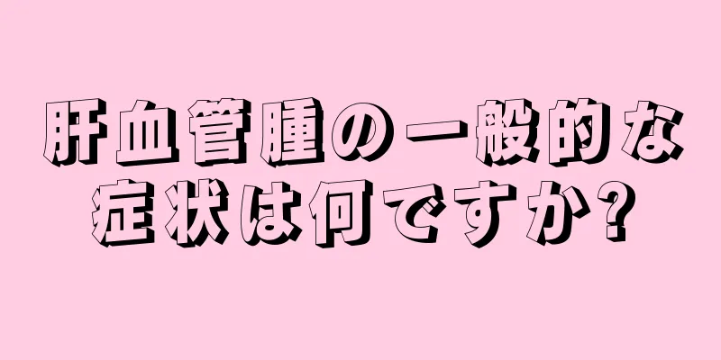 肝血管腫の一般的な症状は何ですか?