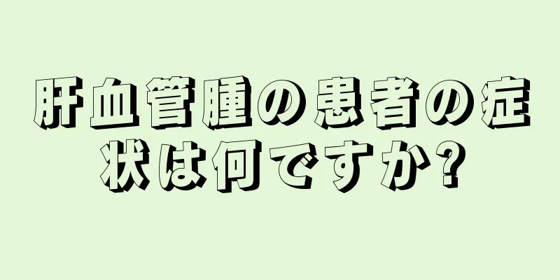 肝血管腫の患者の症状は何ですか?