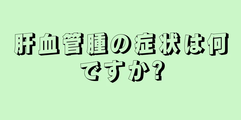 肝血管腫の症状は何ですか?
