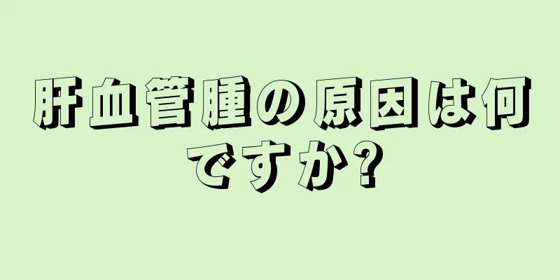 肝血管腫の原因は何ですか?