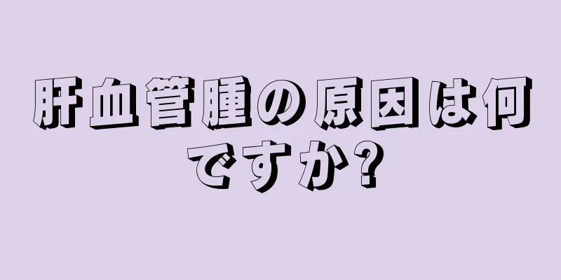 肝血管腫の原因は何ですか?