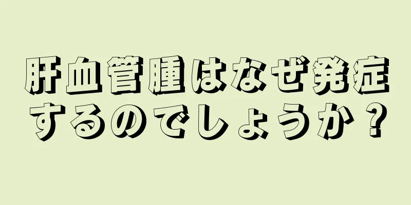 肝血管腫はなぜ発症するのでしょうか？