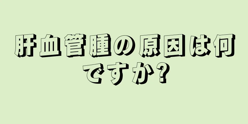肝血管腫の原因は何ですか?