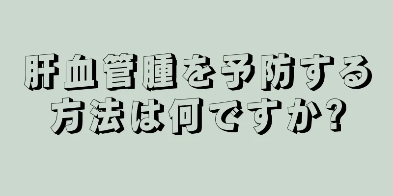 肝血管腫を予防する方法は何ですか?