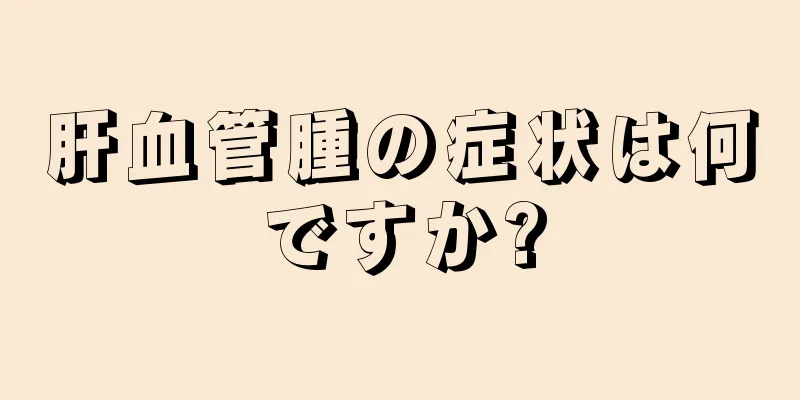 肝血管腫の症状は何ですか?