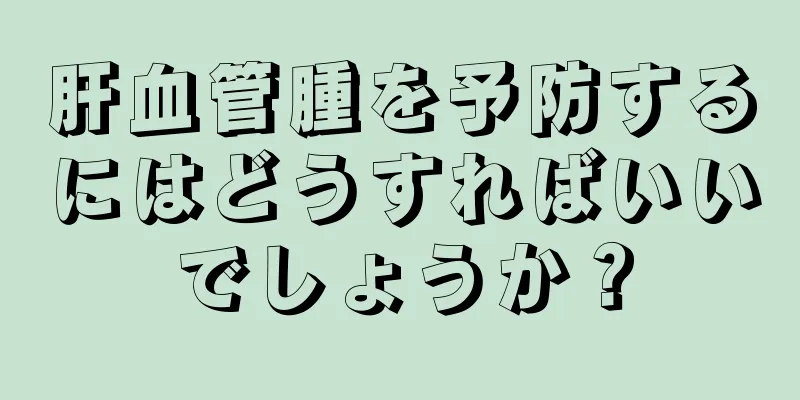 肝血管腫を予防するにはどうすればいいでしょうか？