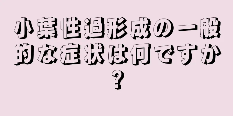 小葉性過形成の一般的な症状は何ですか?