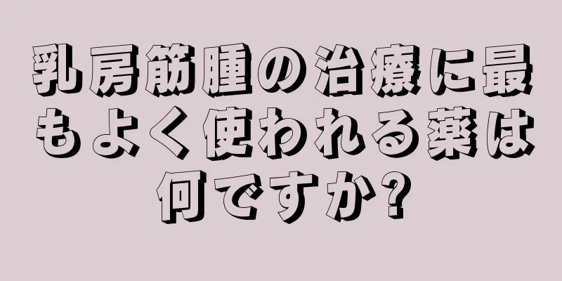 乳房筋腫の治療に最もよく使われる薬は何ですか?