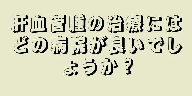 肝血管腫の治療にはどの病院が良いでしょうか？