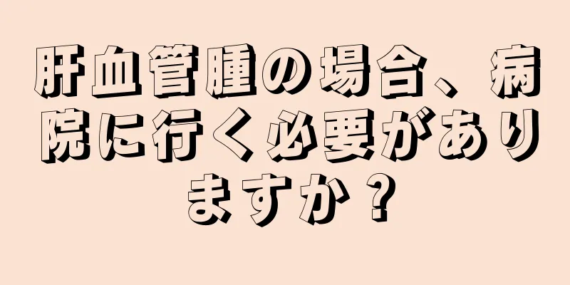 肝血管腫の場合、病院に行く必要がありますか？