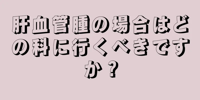 肝血管腫の場合はどの科に行くべきですか？