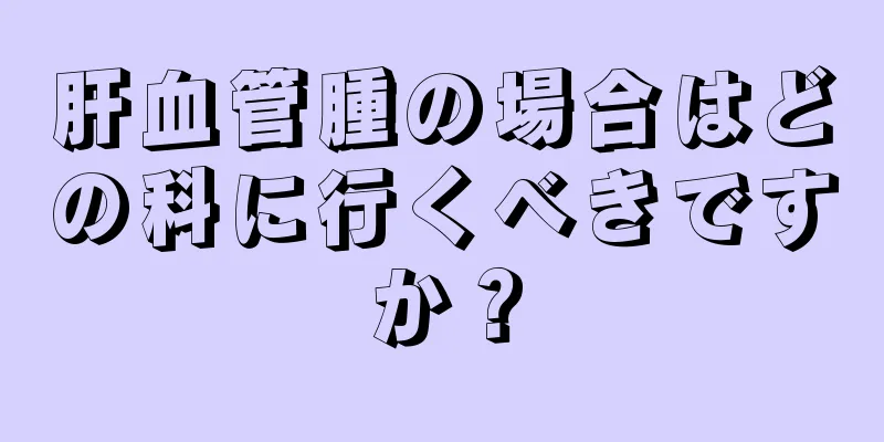肝血管腫の場合はどの科に行くべきですか？