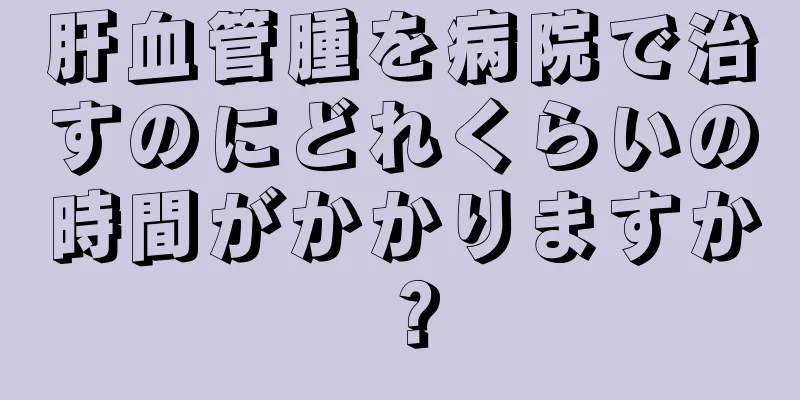 肝血管腫を病院で治すのにどれくらいの時間がかかりますか？