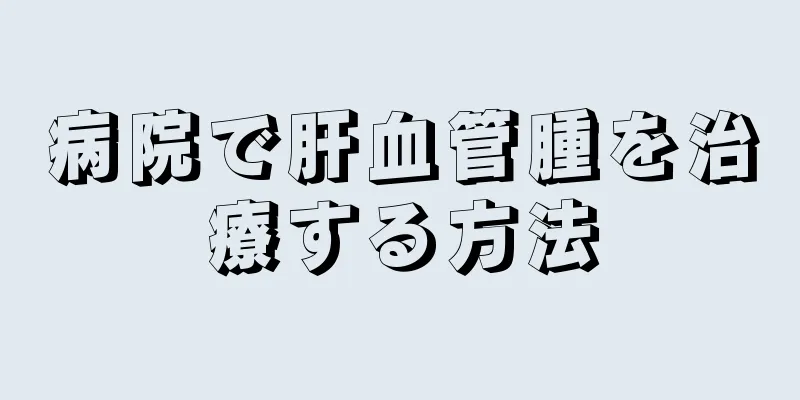 病院で肝血管腫を治療する方法