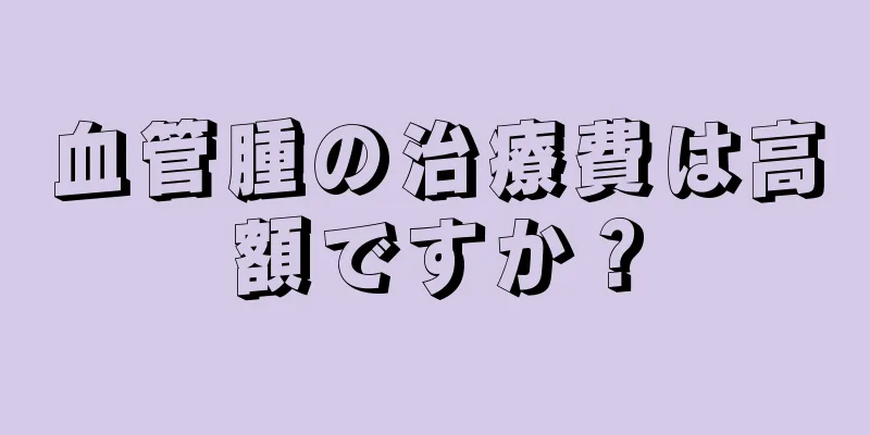 血管腫の治療費は高額ですか？