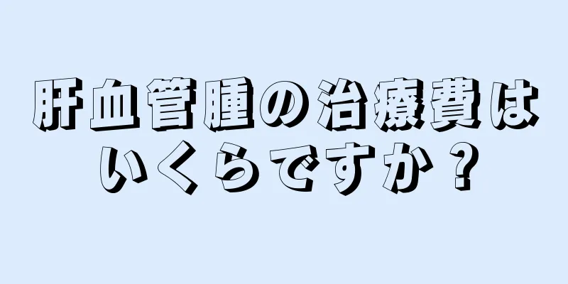 肝血管腫の治療費はいくらですか？
