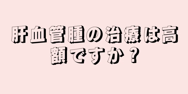 肝血管腫の治療は高額ですか？