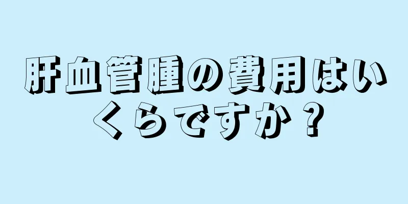 肝血管腫の費用はいくらですか？