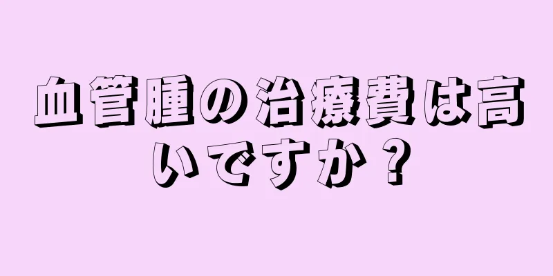 血管腫の治療費は高いですか？