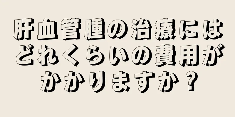 肝血管腫の治療にはどれくらいの費用がかかりますか？