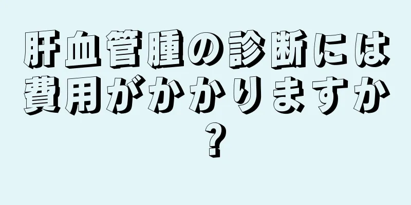 肝血管腫の診断には費用がかかりますか？