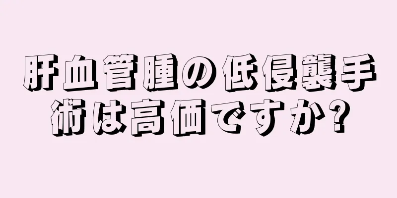 肝血管腫の低侵襲手術は高価ですか?