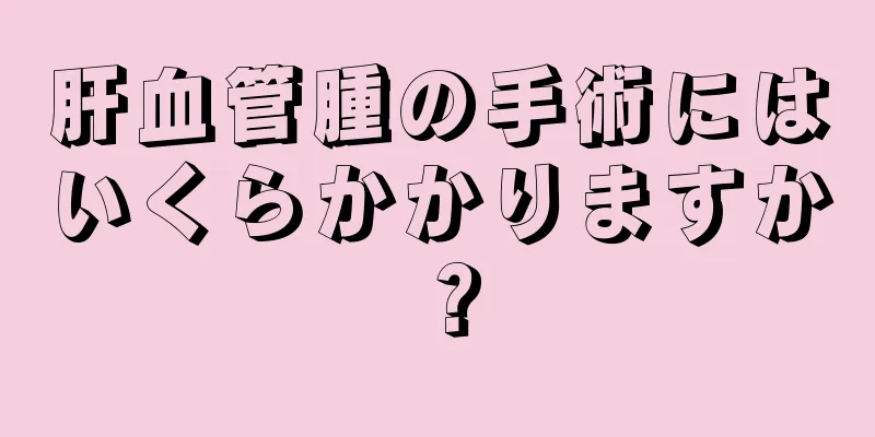 肝血管腫の手術にはいくらかかりますか？