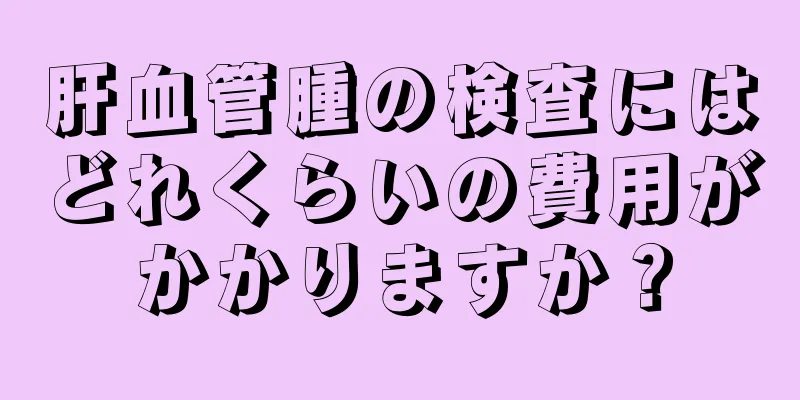 肝血管腫の検査にはどれくらいの費用がかかりますか？