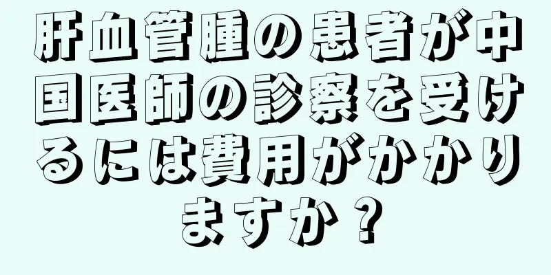 肝血管腫の患者が中国医師の診察を受けるには費用がかかりますか？