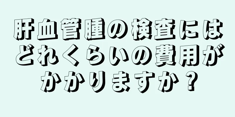 肝血管腫の検査にはどれくらいの費用がかかりますか？