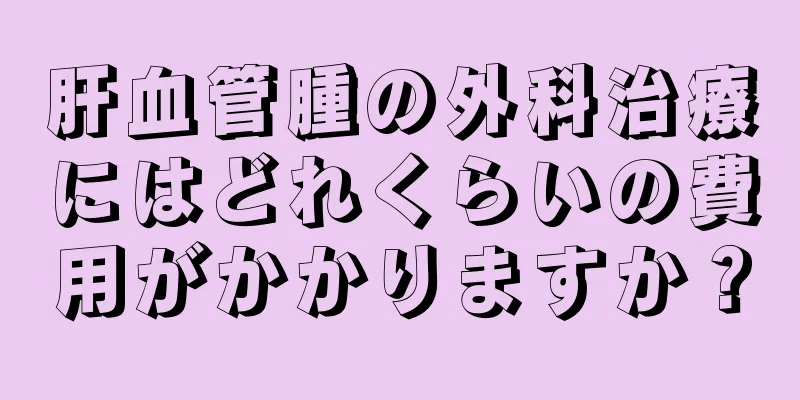 肝血管腫の外科治療にはどれくらいの費用がかかりますか？