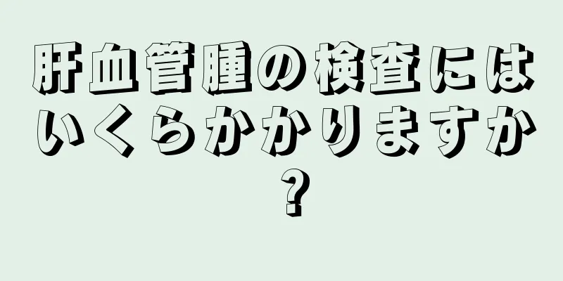 肝血管腫の検査にはいくらかかりますか？