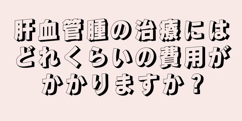 肝血管腫の治療にはどれくらいの費用がかかりますか？