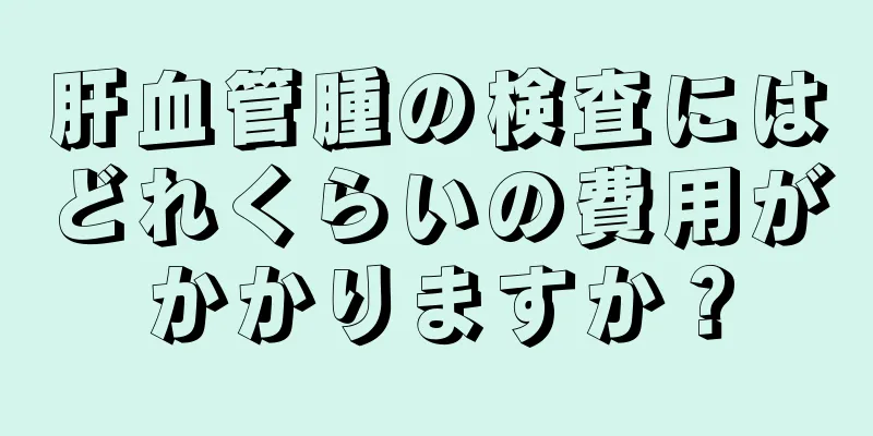 肝血管腫の検査にはどれくらいの費用がかかりますか？