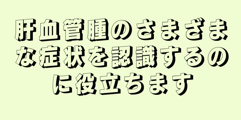 肝血管腫のさまざまな症状を認識するのに役立ちます