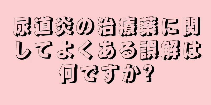 尿道炎の治療薬に関してよくある誤解は何ですか?