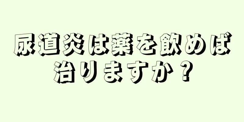 尿道炎は薬を飲めば治りますか？