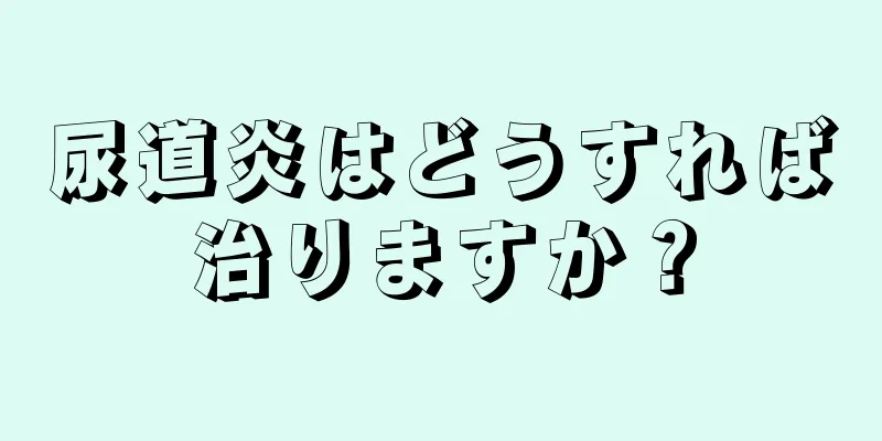 尿道炎はどうすれば治りますか？