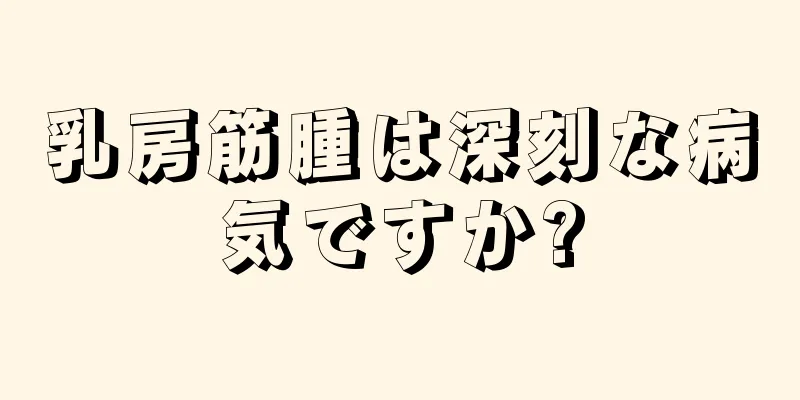 乳房筋腫は深刻な病気ですか?