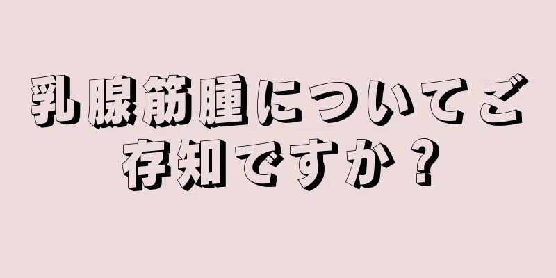 乳腺筋腫についてご存知ですか？