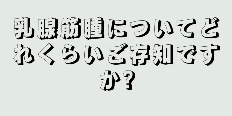 乳腺筋腫についてどれくらいご存知ですか?