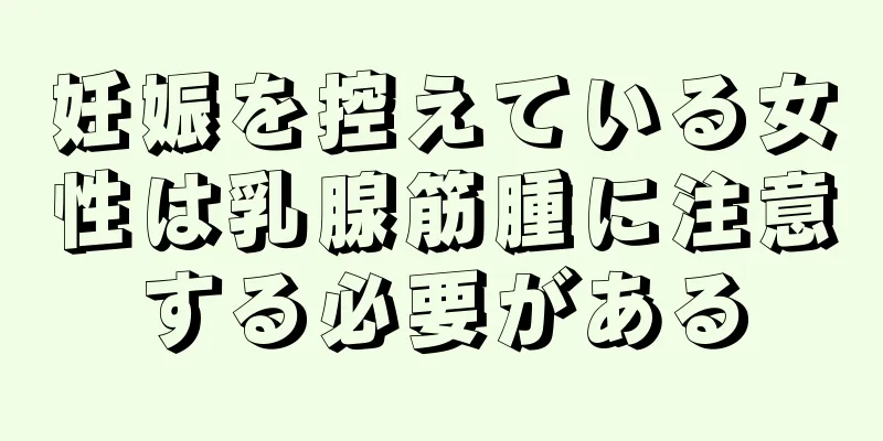 妊娠を控えている女性は乳腺筋腫に注意する必要がある