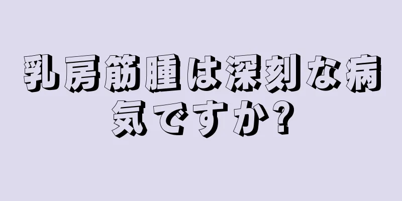 乳房筋腫は深刻な病気ですか?