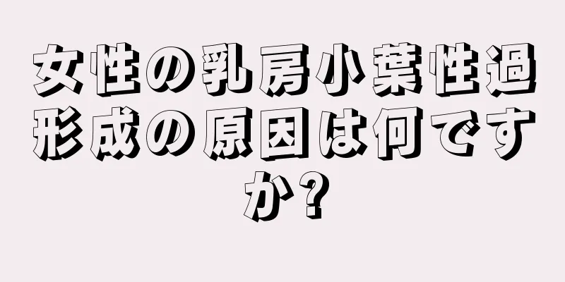 女性の乳房小葉性過形成の原因は何ですか?